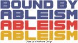 close up of Halftone design of design bound by ableism disabilityshirts.com