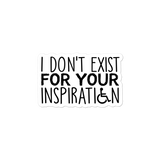 sticker I Do Not Exist for Your Inspiration inspire inspirational pander pandering objectify objectification disability able-bodied non-disabled wheelchair sympathy pity