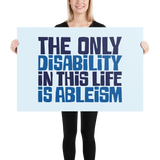 The Only Disability in this Life is Ableism (Poster)